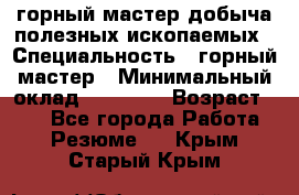 горный мастер добыча полезных ископаемых › Специальность ­ горный мастер › Минимальный оклад ­ 70 000 › Возраст ­ 33 - Все города Работа » Резюме   . Крым,Старый Крым